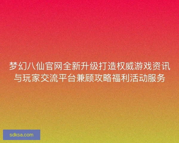 梦幻八仙官网全新升级打造权威游戏资讯与玩家交流平台兼顾攻略福利活动服务