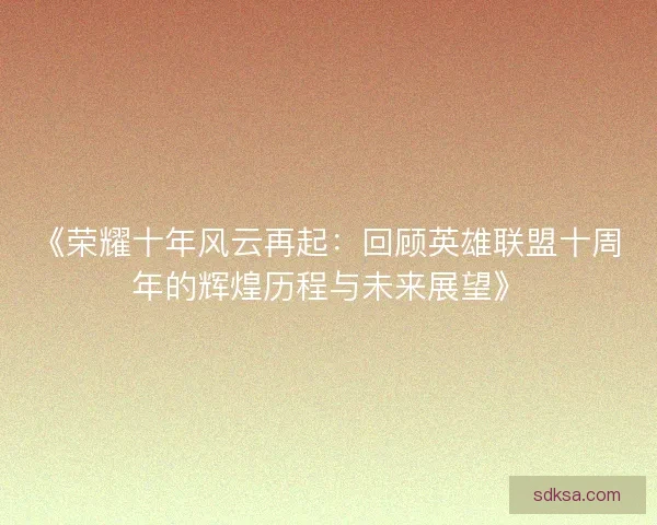 《荣耀十年风云再起：回顾英雄联盟十周年的辉煌历程与未来展望》