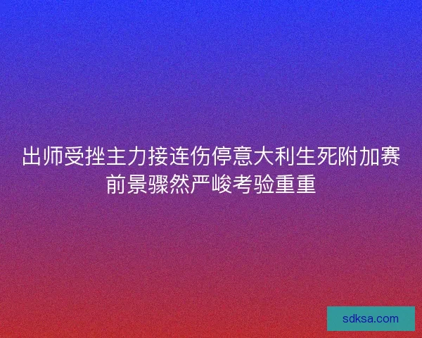 出师受挫主力接连伤停意大利生死附加赛前景骤然严峻考验重重