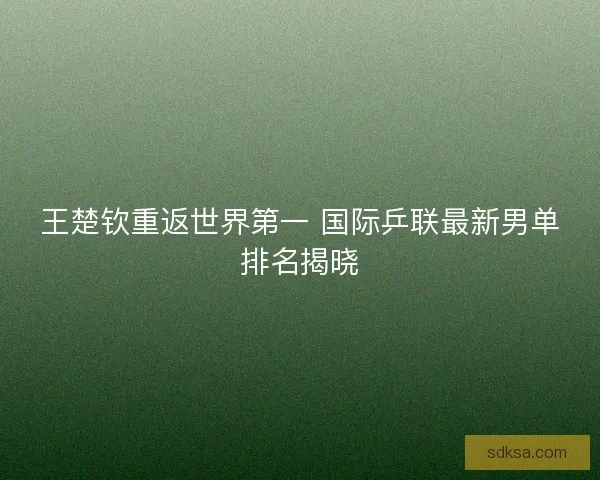 王楚钦重返世界第一 国际乒联最新男单排名揭晓