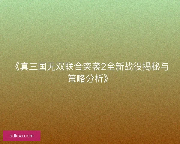 《真三国无双联合突袭2全新战役揭秘与策略分析》
